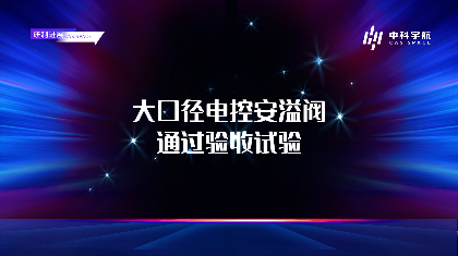 中科宇航自主研制的大口径电控安溢阀通过验收试验